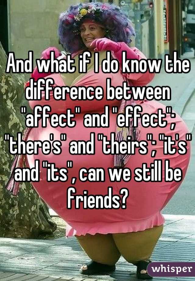 And what if I do know the difference between "affect" and "effect"; "there's" and "theirs"; "it's" and "its", can we still be friends?