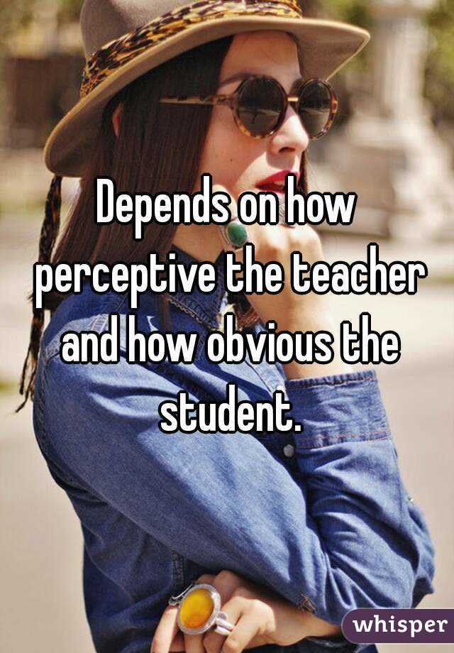 Depends on how perceptive the teacher and how obvious the student.