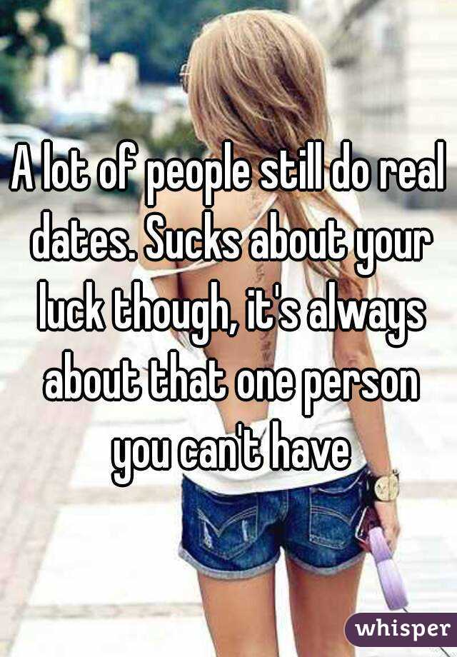 A lot of people still do real dates. Sucks about your luck though, it's always about that one person you can't have