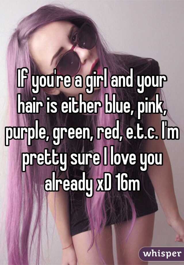If you're a girl and your hair is either blue, pink, purple, green, red, e.t.c. I'm pretty sure I love you already xD 16m