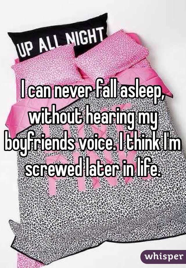 I can never fall asleep, without hearing my boyfriends voice. I think I'm screwed later in life. 