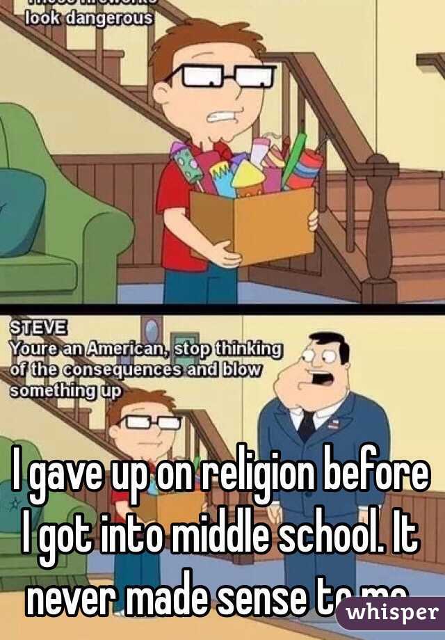 I gave up on religion before I got into middle school. It never made sense to me,