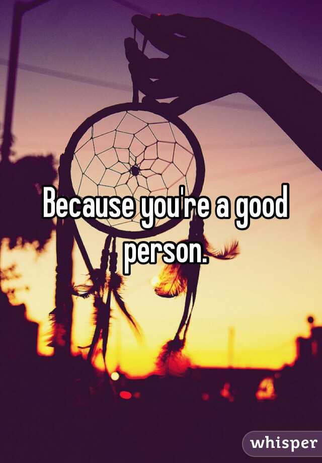 Because you're a good person.