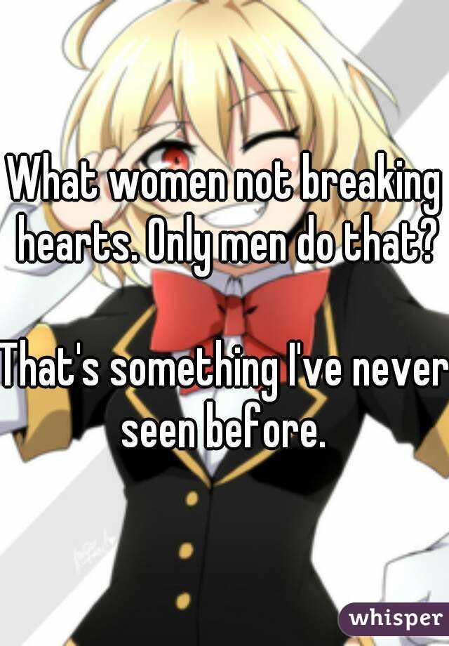 What women not breaking hearts. Only men do that?

That's something I've never seen before. 