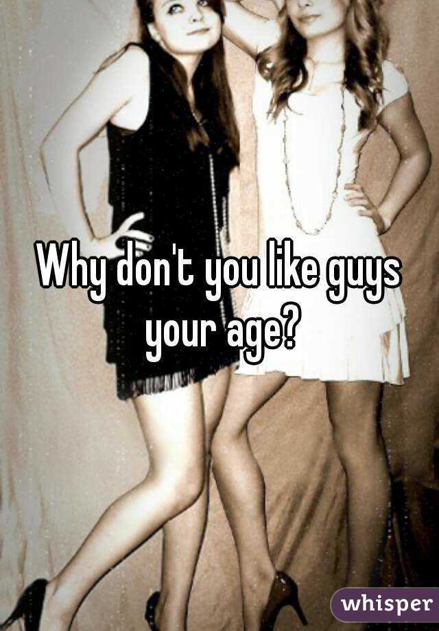 Why don't you like guys your age?