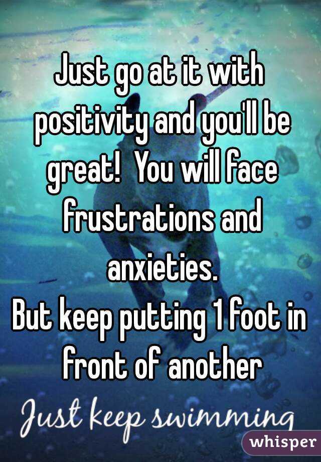 Just go at it with positivity and you'll be great!  You will face frustrations and anxieties.
But keep putting 1 foot in front of another