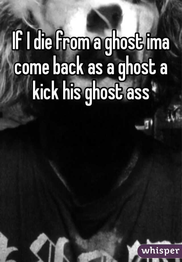 If I die from a ghost ima come back as a ghost a kick his ghost ass