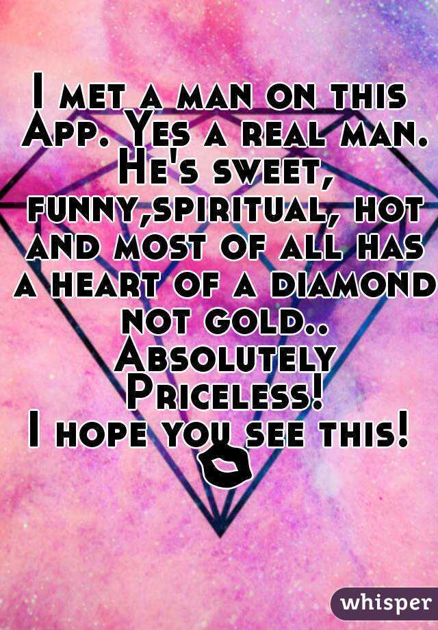 I met a man on this App. Yes a real man. He's sweet, funny,spiritual, hot and most of all has a heart of a diamond not gold.. Absolutely Priceless!
I hope you see this!
 💋 