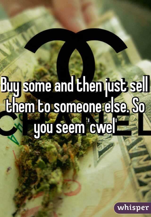 Buy some and then just sell them to someone else. So you seem 'cwel'