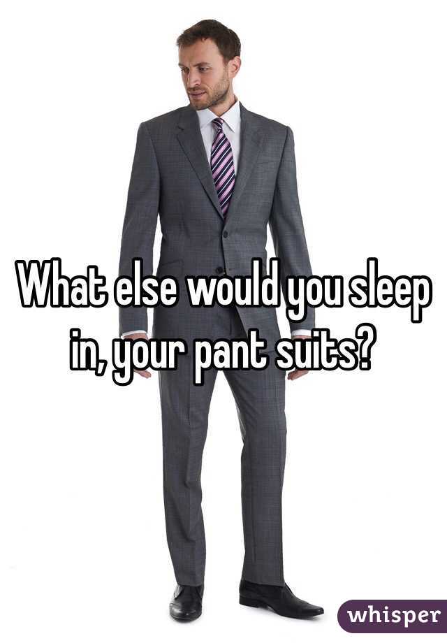 What else would you sleep in, your pant suits?