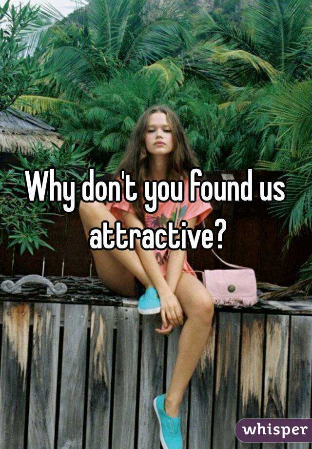 Why don't you found us attractive?