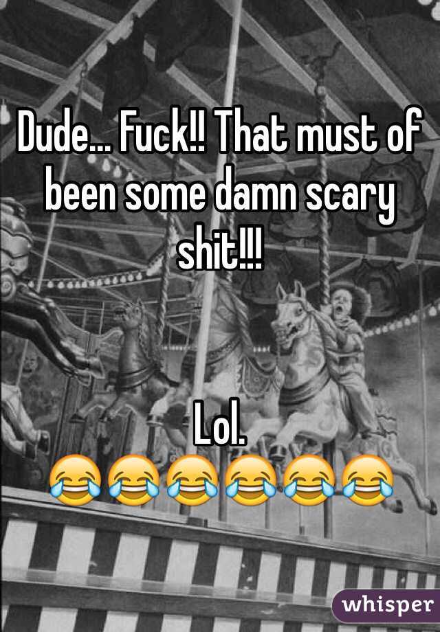 Dude... Fuck!! That must of been some damn scary shit!!!


Lol. 
😂😂😂😂😂😂