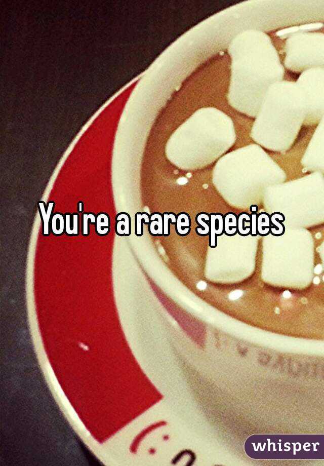 You're a rare species