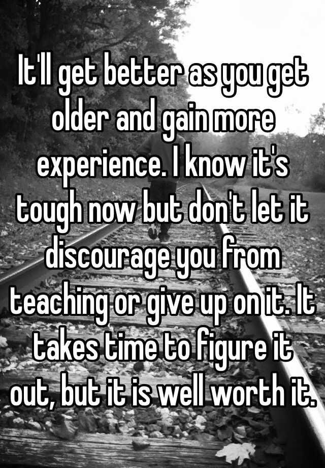 it-ll-get-better-as-you-get-older-and-gain-more-experience-i-know-it-s