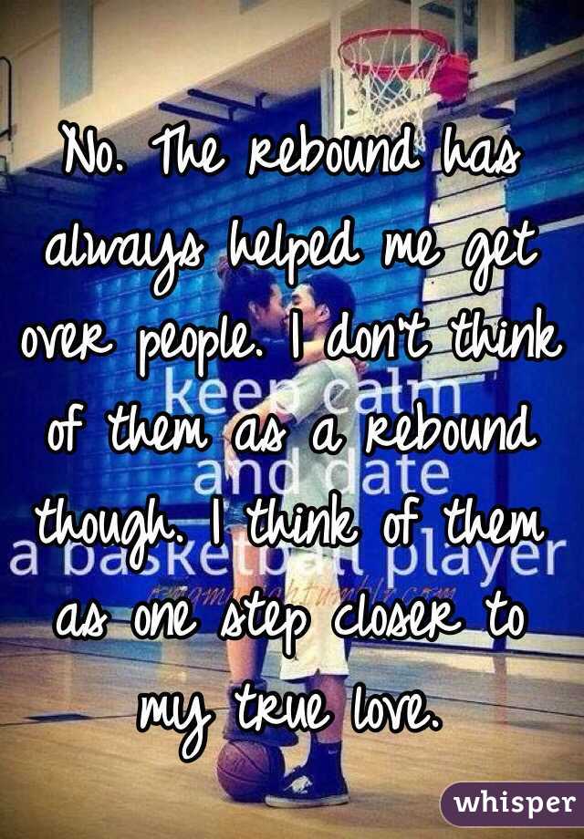 No. The rebound has always helped me get over people. I don't think of them as a rebound though. I think of them as one step closer to my true love.