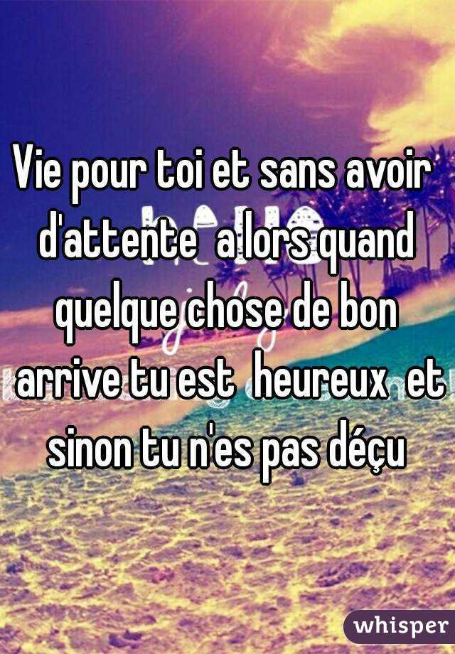 Vie pour toi et sans avoir  d'attente  a lors quand  quelque chose de bon  arrive tu est  heureux  et sinon tu n'es pas déçu 