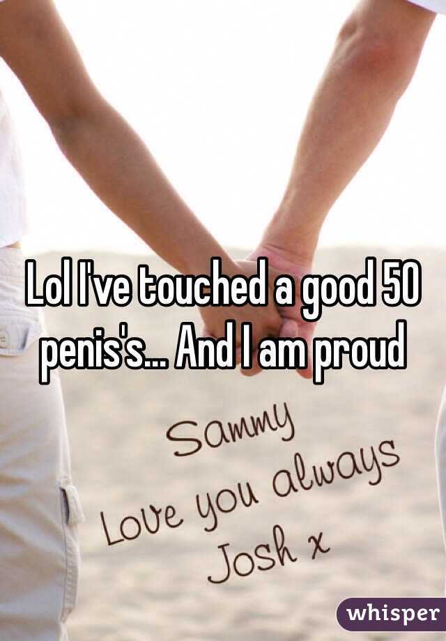 Lol I've touched a good 50 penis's... And I am proud