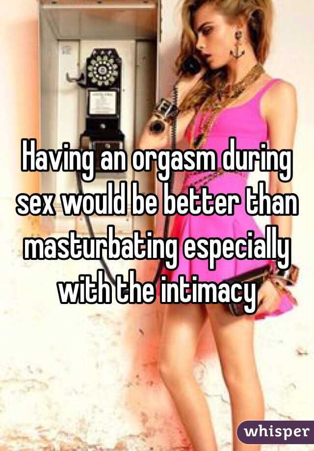 Having an orgasm during sex would be better than masturbating especially with the intimacy