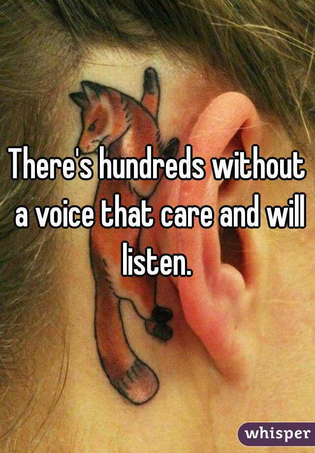 There's hundreds without a voice that care and will listen. 