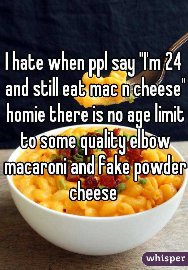 I hate when ppl say "I'm 24 and still eat mac n cheese" homie there is no age limit to some quality elbow macaroni and fake powder cheese 