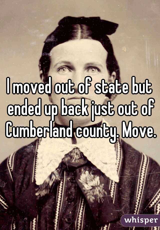 I moved out of state but ended up back just out of Cumberland county. Move.