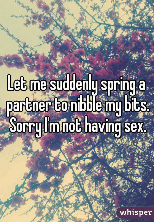 Let me suddenly spring a partner to nibble my bits. Sorry I'm not having sex.