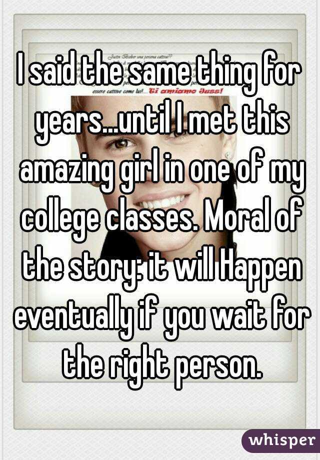 I said the same thing for years...until I met this amazing girl in one of my college classes. Moral of the story: it will Happen eventually if you wait for the right person.