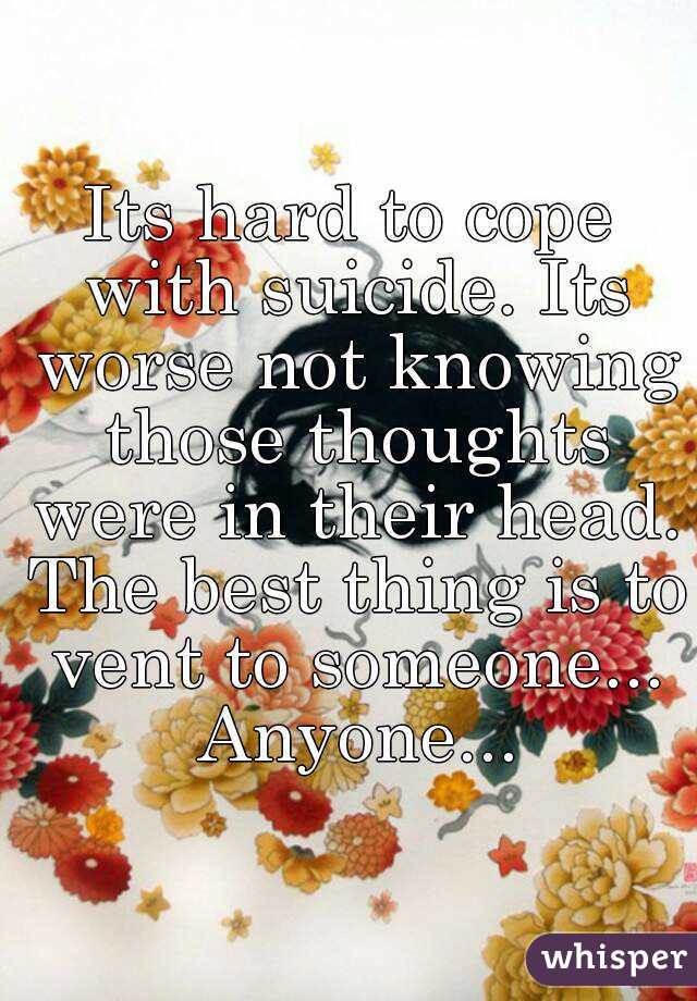 Its hard to cope with suicide. Its worse not knowing those thoughts were in their head. The best thing is to vent to someone... Anyone...