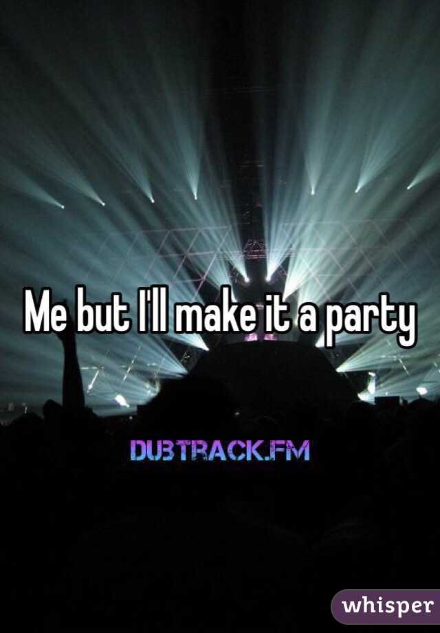 Me but I'll make it a party 