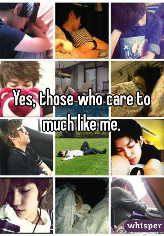 Yes, those who care to much like me. 