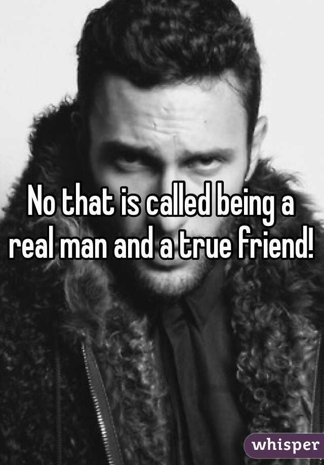 No that is called being a real man and a true friend!