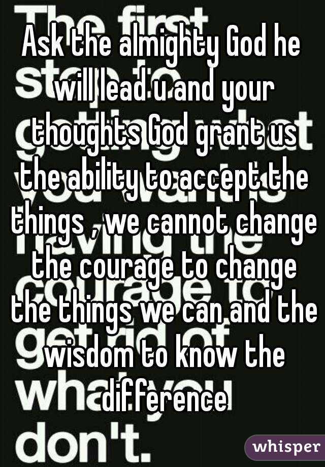 Ask the almighty God he will lead u and your thoughts God grant us the ability to accept the things , we cannot change the courage to change the things we can and the wisdom to know the difference