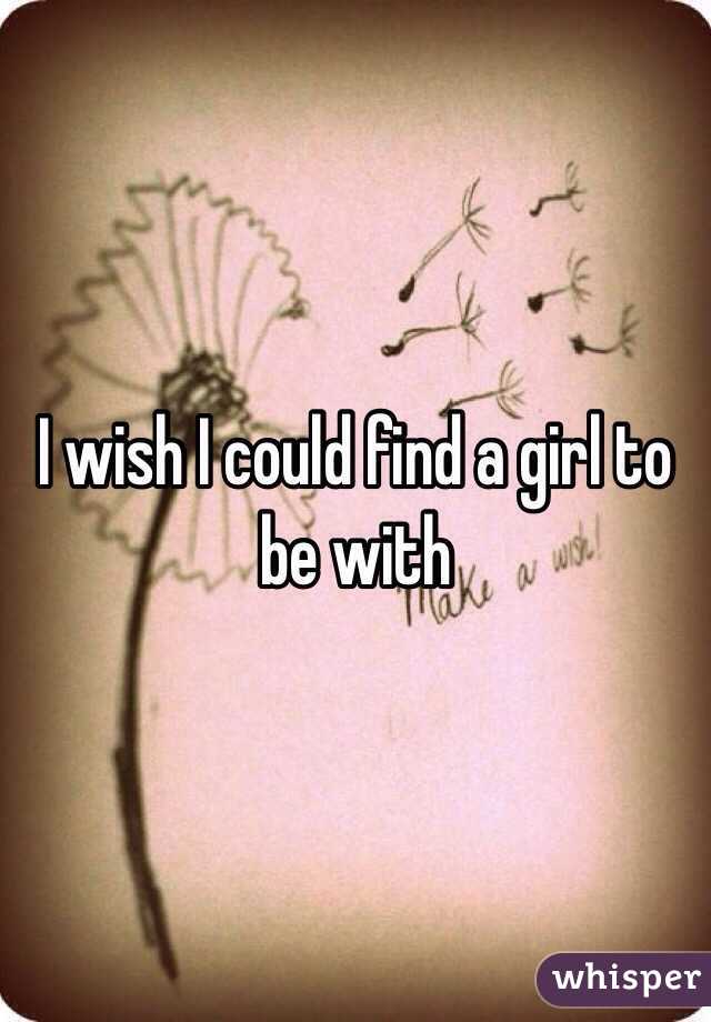 I wish I could find a girl to be with