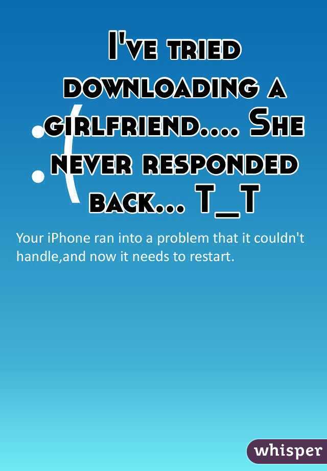 I've tried downloading a girlfriend.... She never responded back... T_T