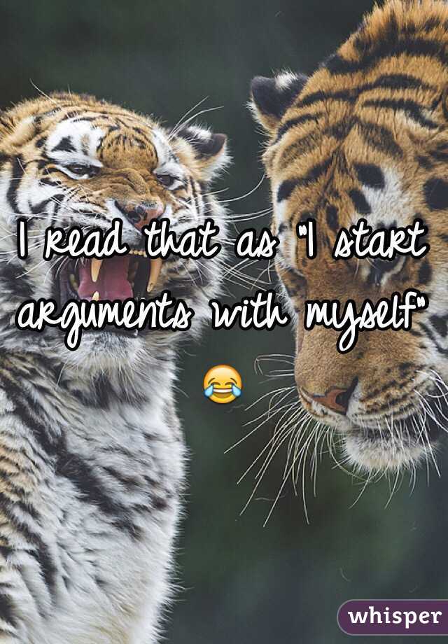 I read that as "I start arguments with myself" 😂