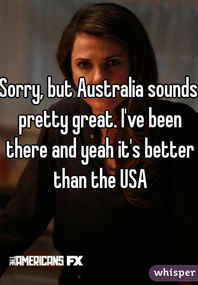 Sorry, but Australia sounds pretty great. I've been there and yeah it's better than the USA