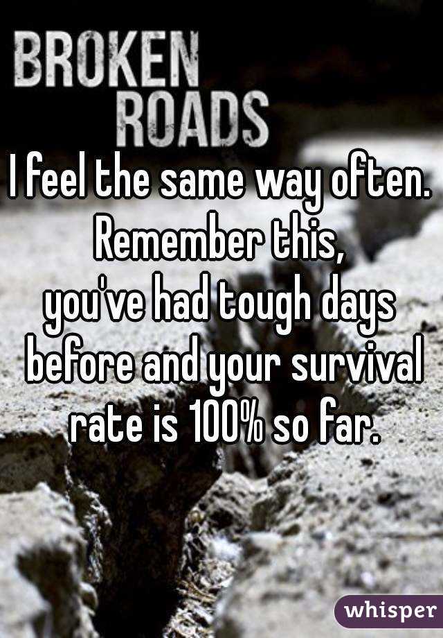 I feel the same way often.
Remember this,
you've had tough days before and your survival rate is 100% so far.
