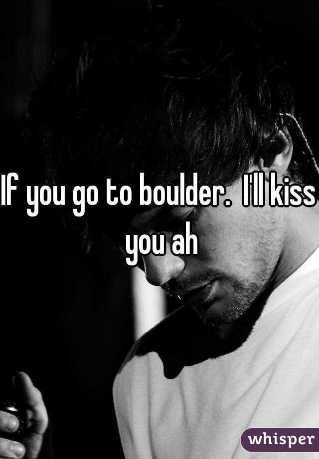 If you go to boulder.  I'll kiss you ah