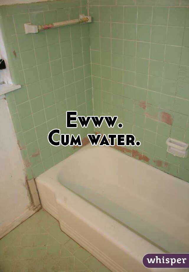 Ewww.
Cum water.