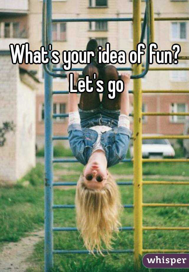 What's your idea of fun? Let's go