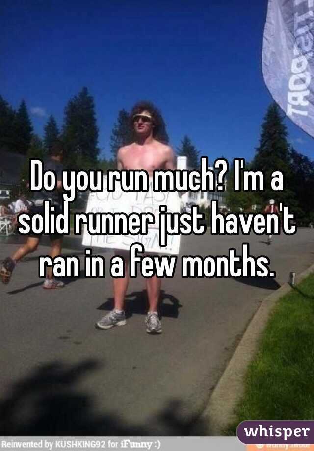 Do you run much? I'm a solid runner just haven't ran in a few months.