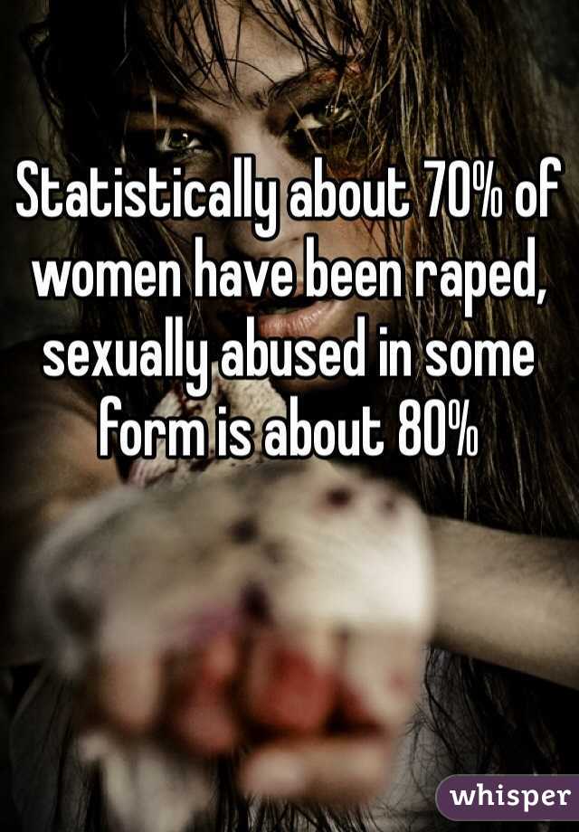 Statistically about 70% of women have been raped, sexually abused in some form is about 80%