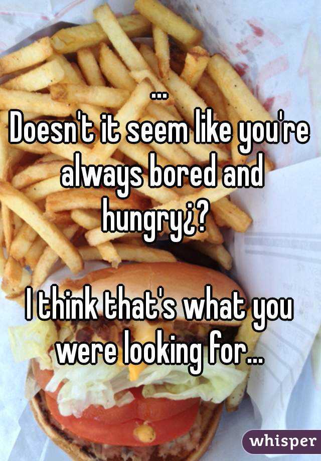 ...
Doesn't it seem like you're always bored and hungry¿?  

I think that's what you were looking for... 