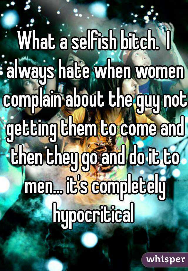 What a selfish bitch.  I always hate when women complain about the guy not getting them to come and then they go and do it to men... it's completely hypocritical 