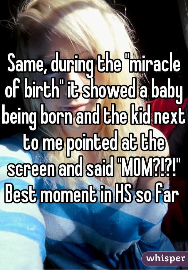 Same, during the "miracle of birth" it showed a baby being born and the kid next to me pointed at the screen and said "MOM?!?!" Best moment in HS so far 