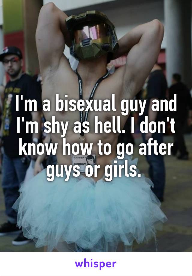 I'm a bisexual guy and I'm shy as hell. I don't know how to go after guys or girls. 