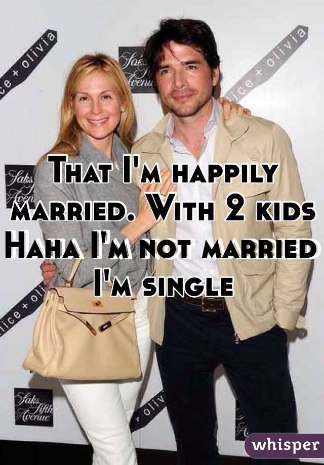 That I'm happily married. With 2 kids Haha I'm not married I'm single 