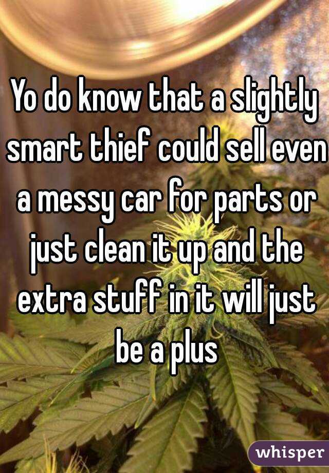 Yo do know that a slightly smart thief could sell even a messy car for parts or just clean it up and the extra stuff in it will just be a plus