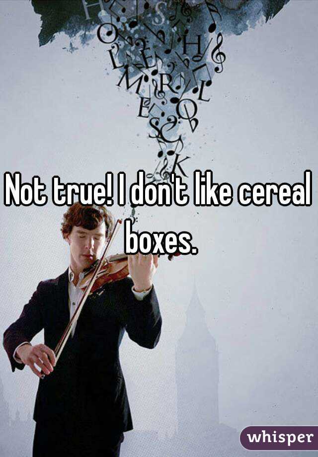 Not true! I don't like cereal boxes.