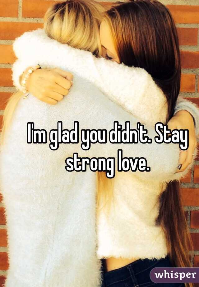 I'm glad you didn't. Stay strong love.